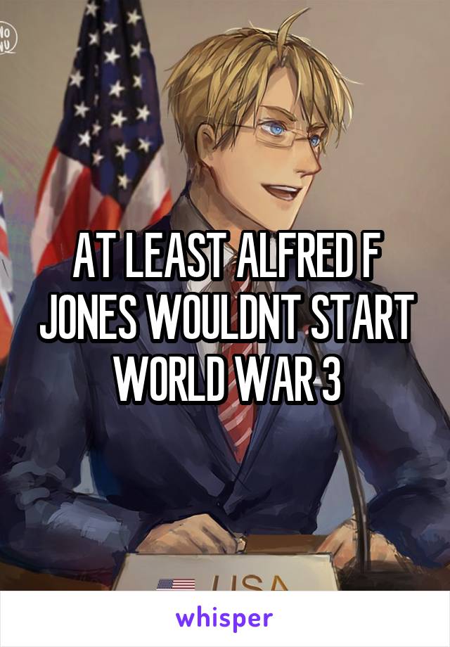 AT LEAST ALFRED F JONES WOULDNT START WORLD WAR 3