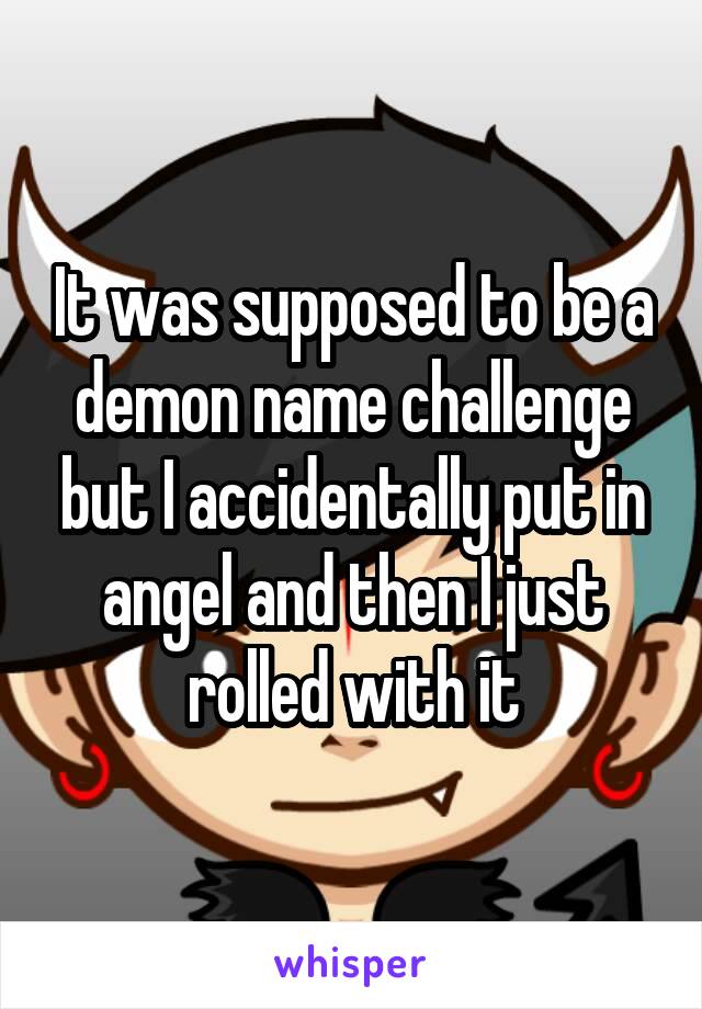 It was supposed to be a demon name challenge but I accidentally put in angel and then I just rolled with it