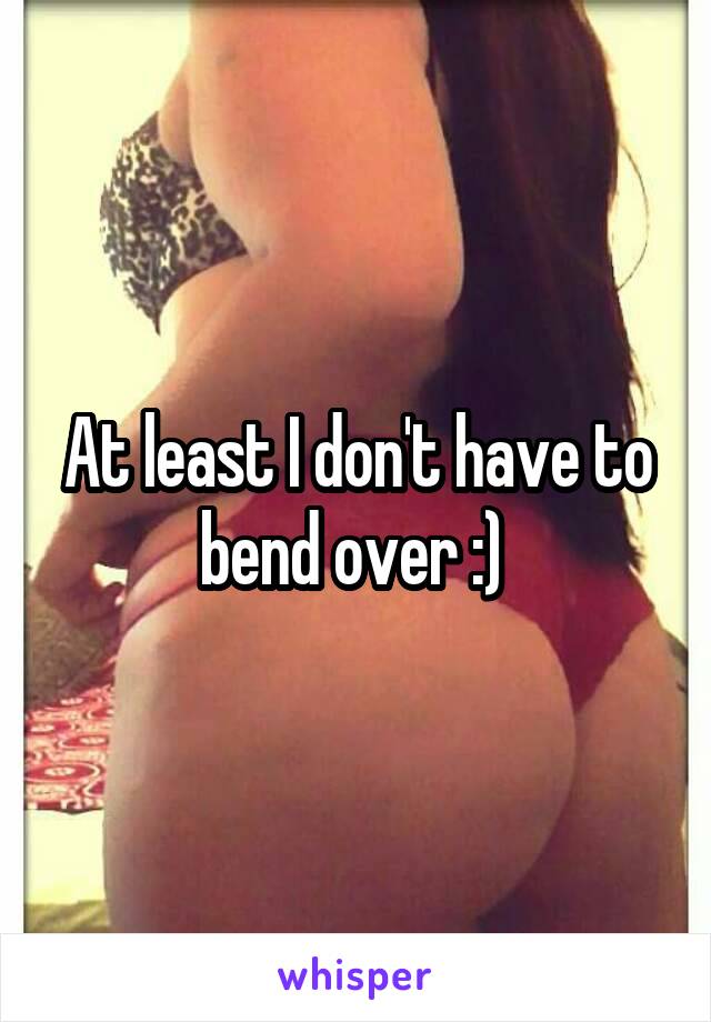 At least I don't have to bend over :) 