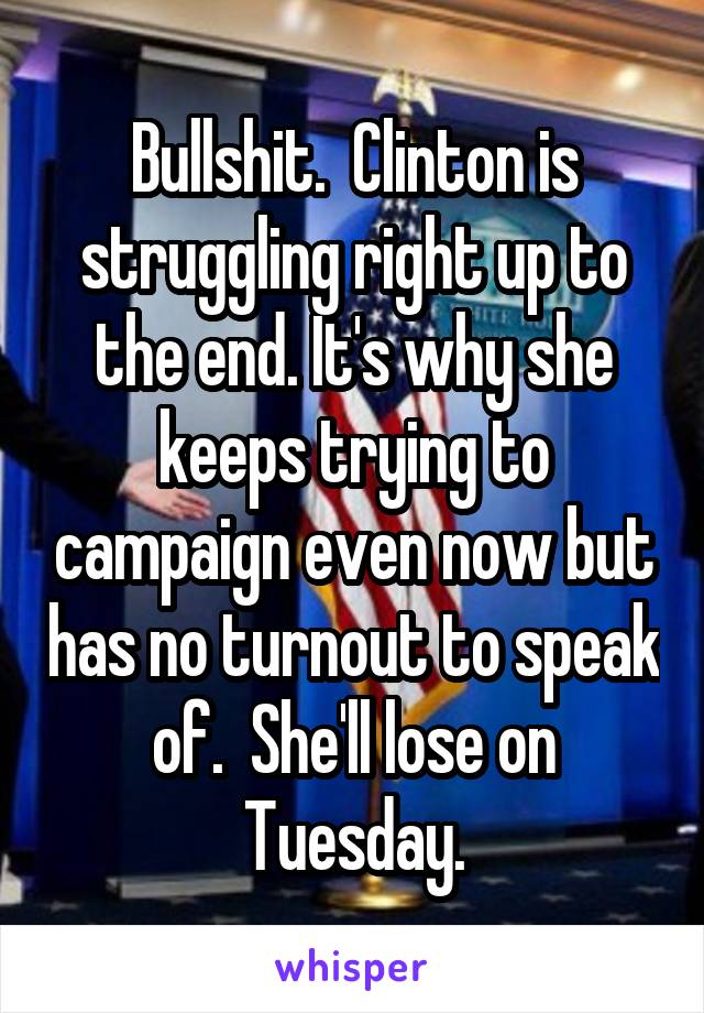 Bullshit.  Clinton is struggling right up to the end. It's why she keeps trying to campaign even now but has no turnout to speak of.  She'll lose on Tuesday.