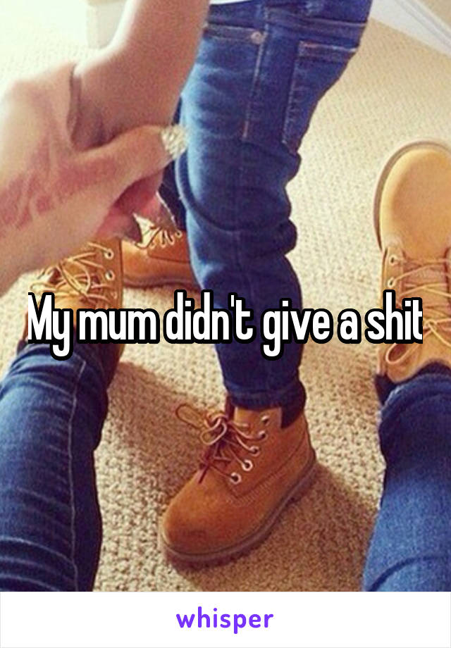 My mum didn't give a shit
