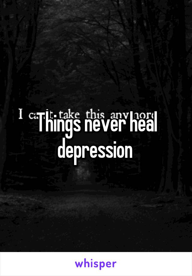 Things never heal depression 