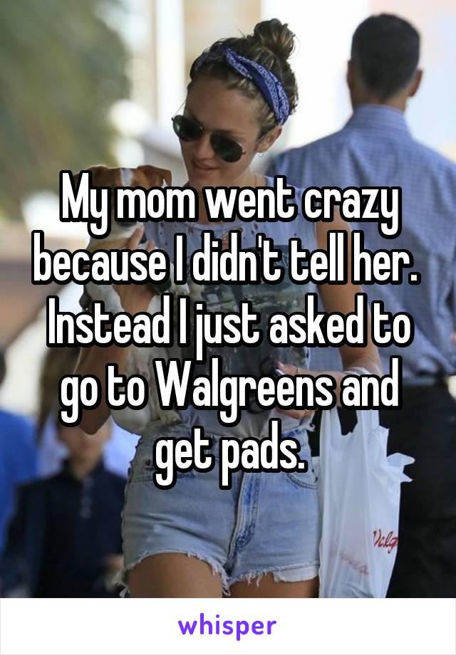 My mom went crazy because I didn't tell her.  Instead I just asked to go to Walgreens and get pads.
