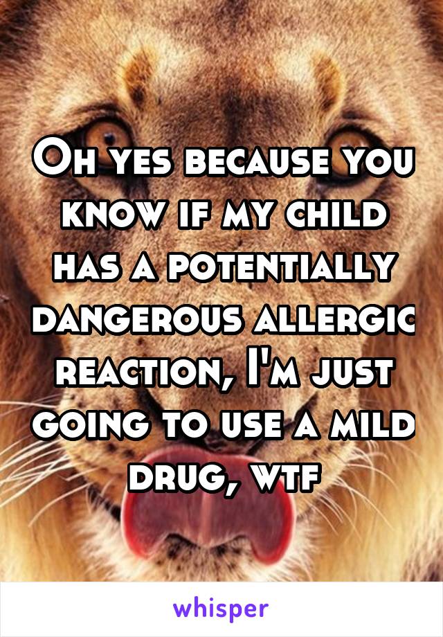Oh yes because you know if my child has a potentially dangerous allergic reaction, I'm just going to use a mild drug, wtf