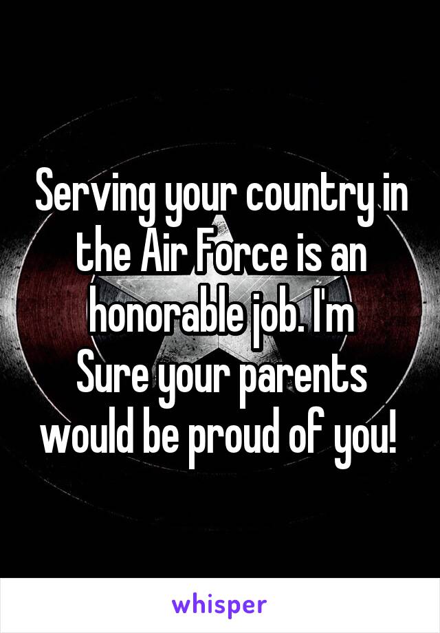 Serving your country in the Air Force is an honorable job. I'm
Sure your parents would be proud of you! 
