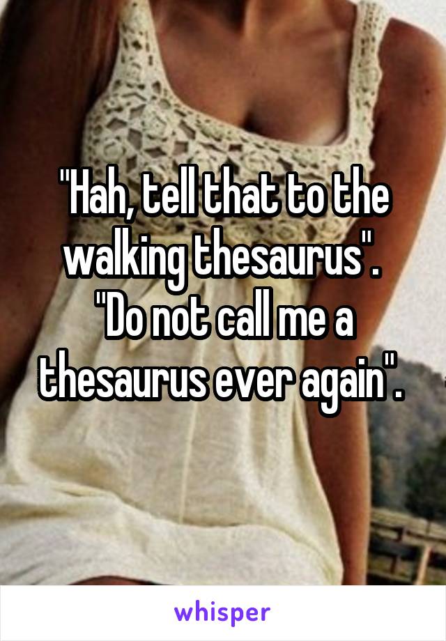 "Hah, tell that to the walking thesaurus". 
"Do not call me a thesaurus ever again". 
