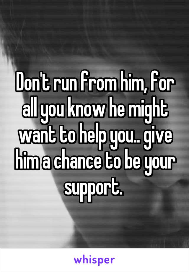 Don't run from him, for all you know he might want to help you.. give him a chance to be your support. 