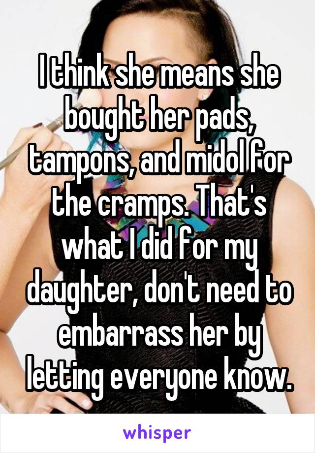 I think she means she bought her pads, tampons, and midol for the cramps. That's what I did for my daughter, don't need to embarrass her by letting everyone know.