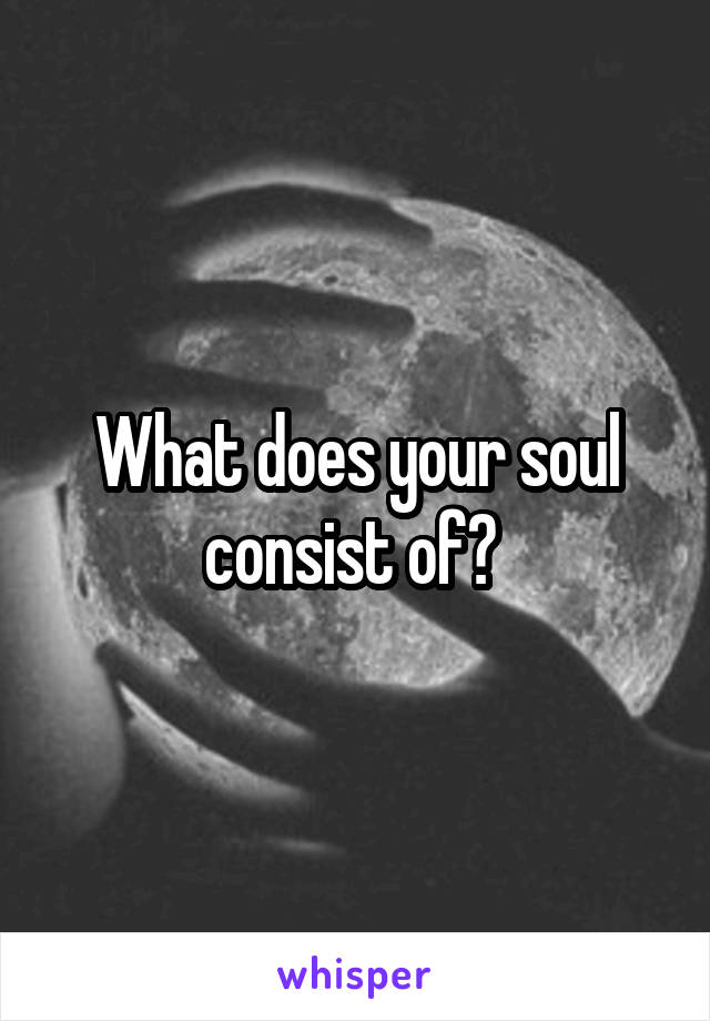 What does your soul consist of? 
