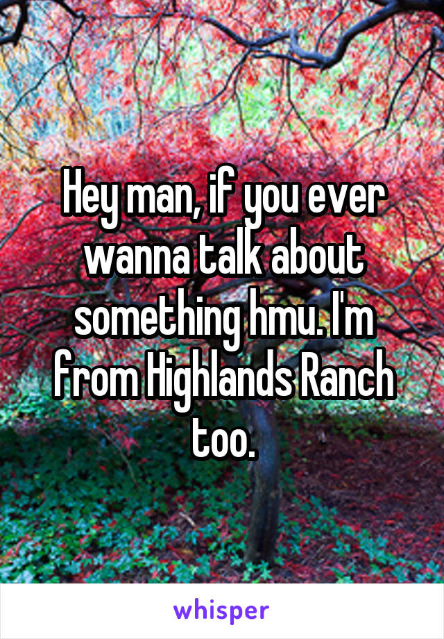 Hey man, if you ever wanna talk about something hmu. I'm from Highlands Ranch too.