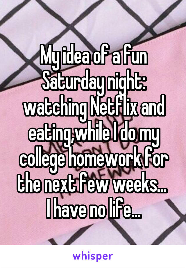 My idea of a fun Saturday night: watching Netflix and eating,while I do my college homework for the next few weeks... 
I have no life...