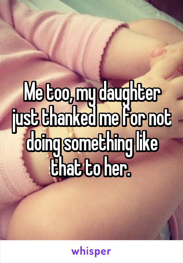Me too, my daughter just thanked me for not doing something like that to her. 