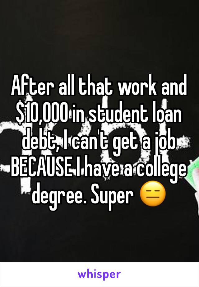 After all that work and $10,000 in student loan debt, I can't get a job BECAUSE I have a college degree. Super 😑