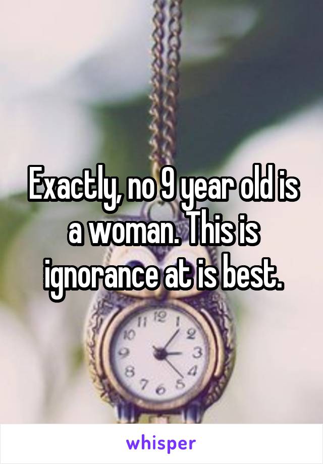 Exactly, no 9 year old is a woman. This is ignorance at is best.