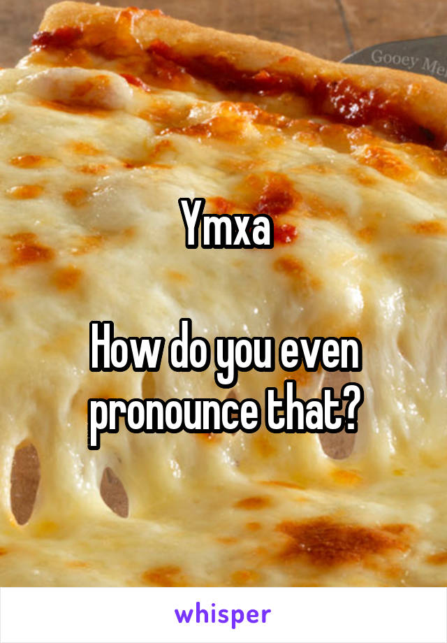 Ymxa

How do you even pronounce that?