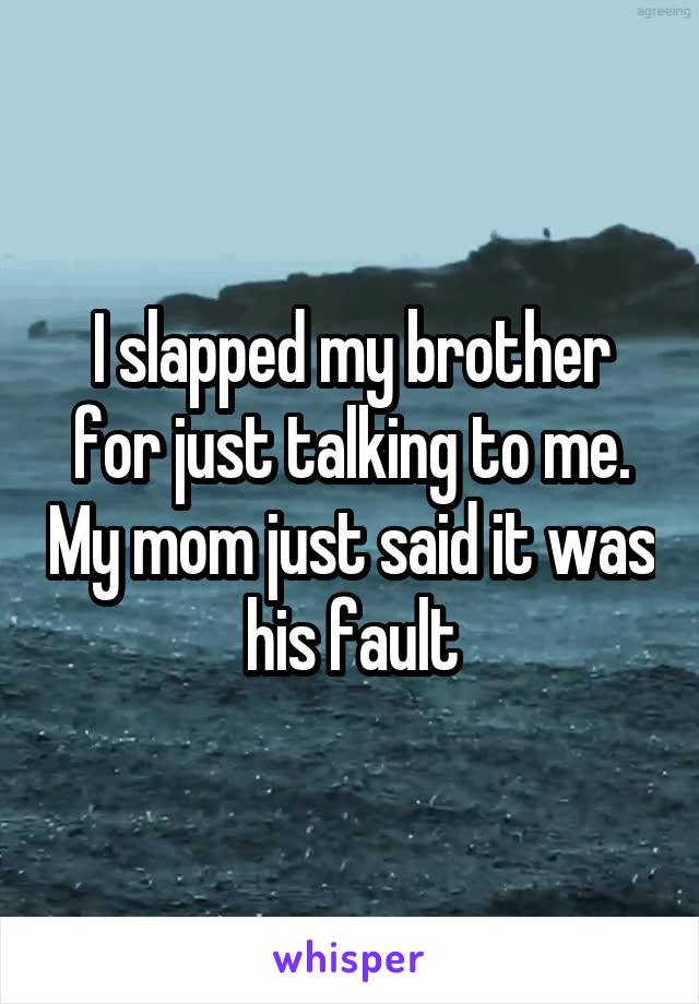 I slapped my brother for just talking to me. My mom just said it was his fault