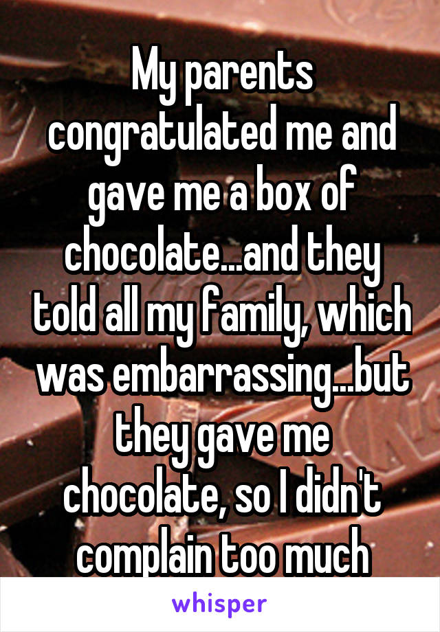 My parents congratulated me and gave me a box of chocolate...and they told all my family, which was embarrassing...but they gave me chocolate, so I didn't complain too much