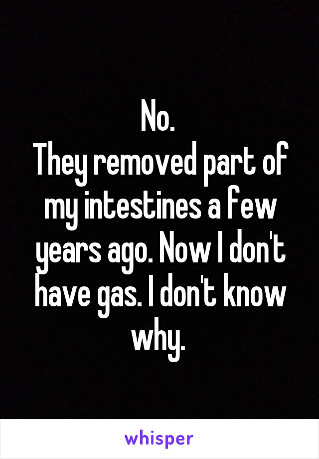 No. 
They removed part of my intestines a few years ago. Now I don't have gas. I don't know why. 