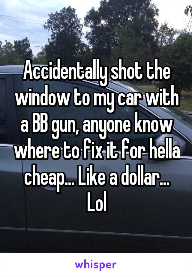 Accidentally shot the window to my car with a BB gun, anyone know where to fix it for hella cheap... Like a dollar... Lol