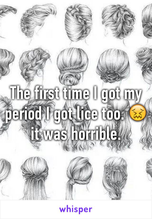 The first time I got my period I got lice too. 😖 it was horrible.