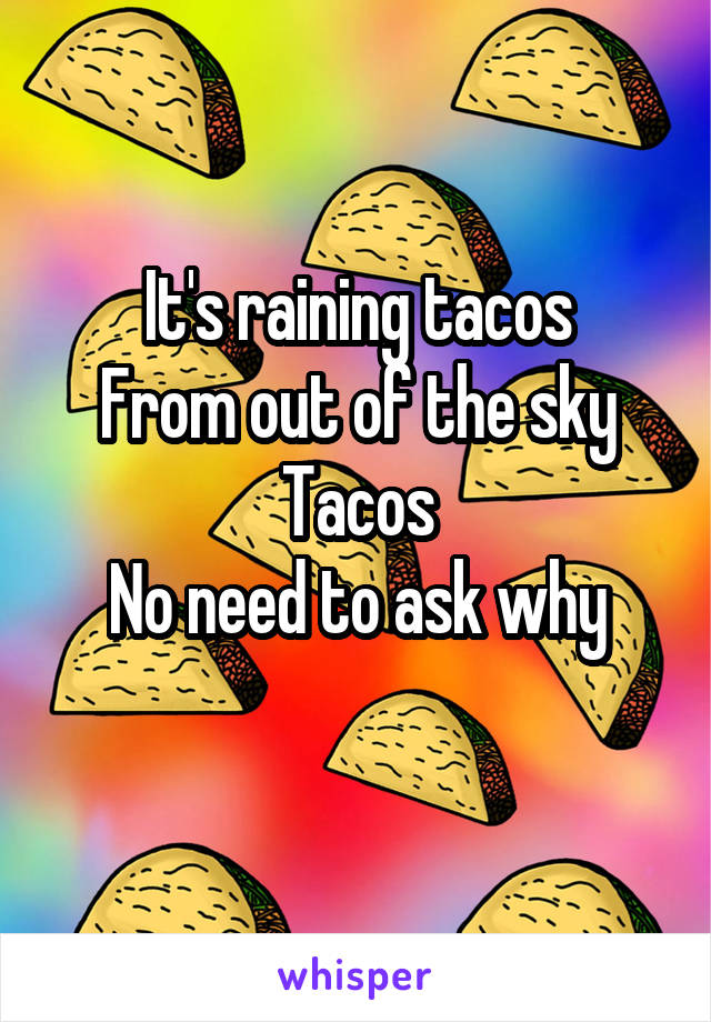 It's raining tacos
From out of the sky
Tacos
No need to ask why
