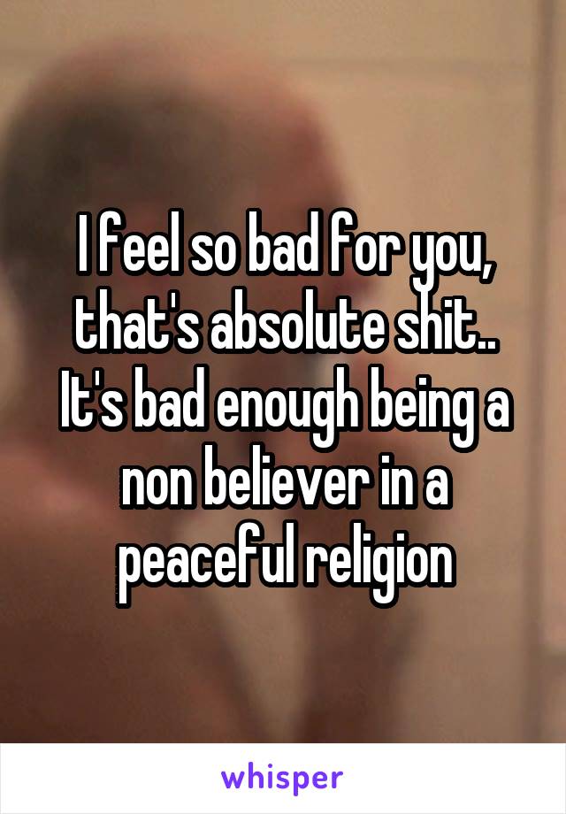 I feel so bad for you, that's absolute shit.. It's bad enough being a non believer in a peaceful religion
