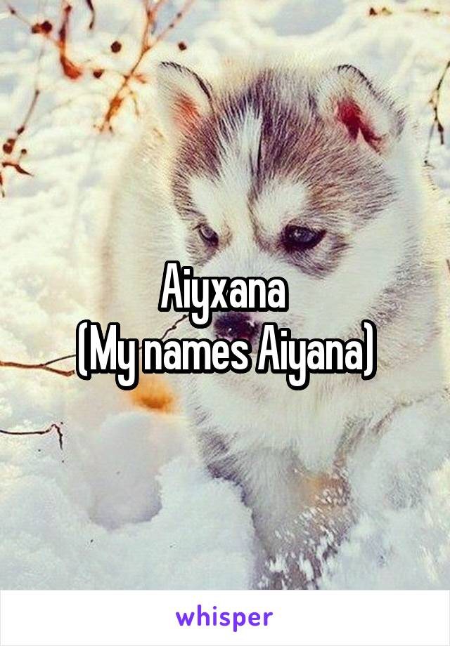 Aiyxana 
(My names Aiyana)