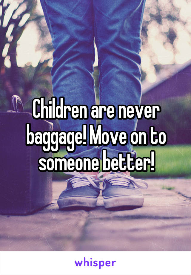 Children are never baggage! Move on to someone better!