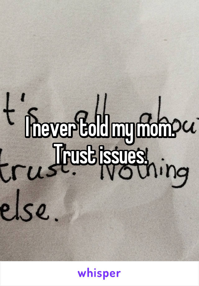 I never told my mom.
Trust issues.