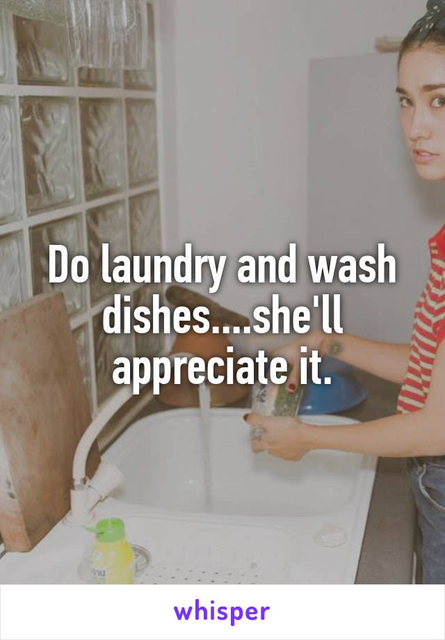 Do laundry and wash dishes....she'll appreciate it.