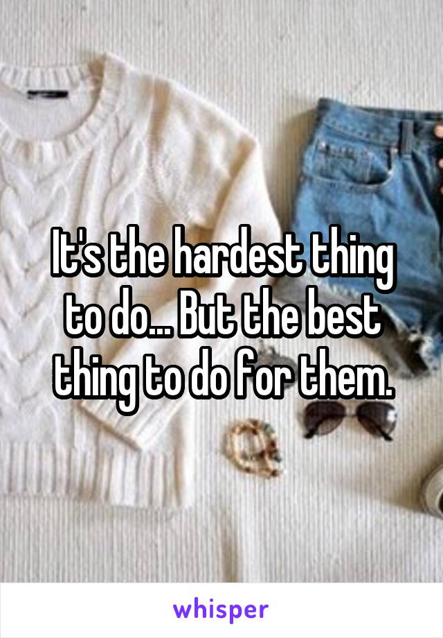 It's the hardest thing to do... But the best thing to do for them.