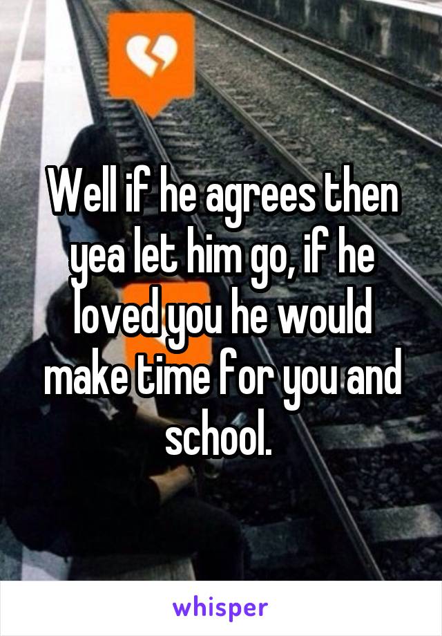 Well if he agrees then yea let him go, if he loved you he would make time for you and school. 