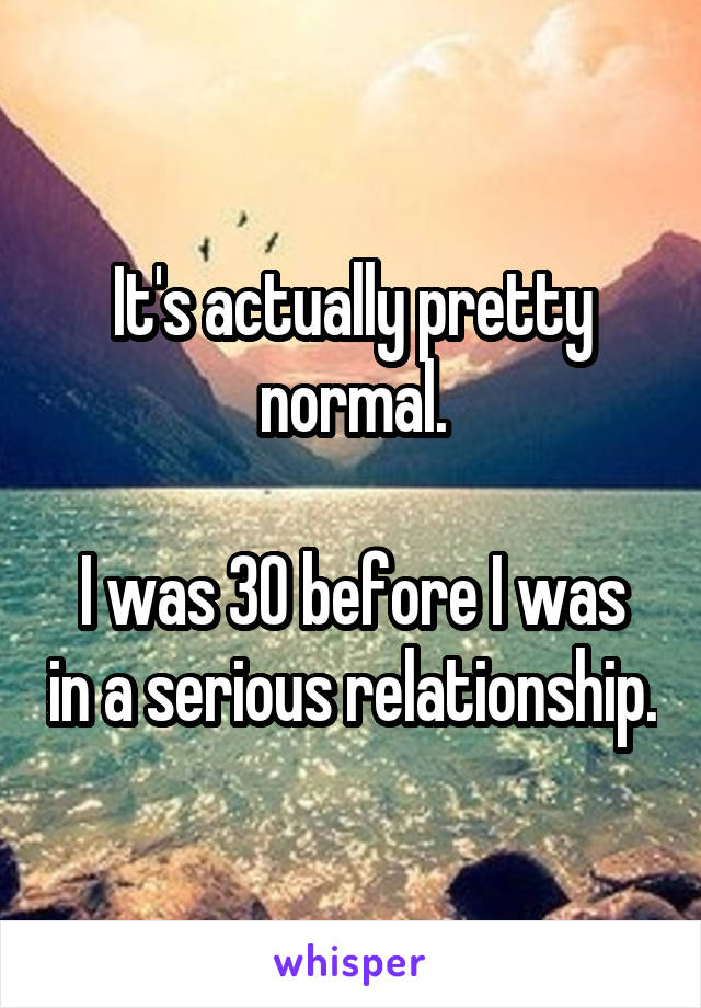 It's actually pretty normal.

I was 30 before I was in a serious relationship.