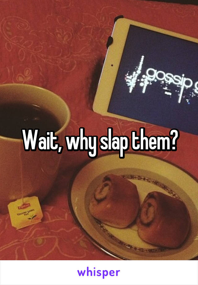 Wait, why slap them?