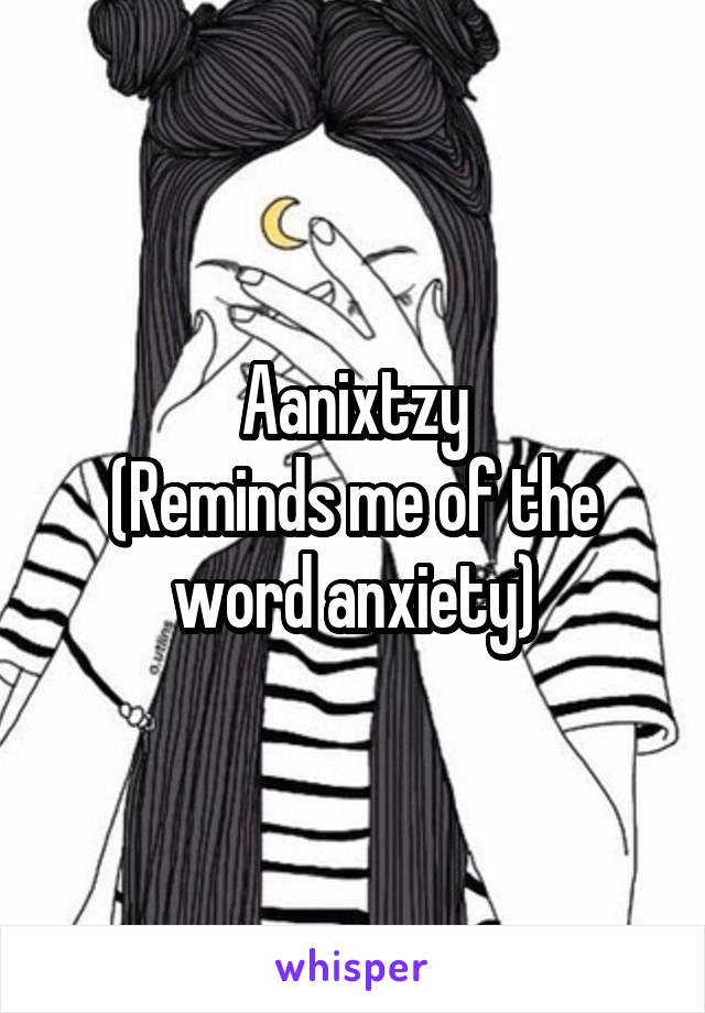 Aanixtzy
(Reminds me of the word anxiety)