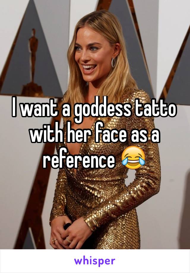 I want a goddess tatto with her face as a reference 😂