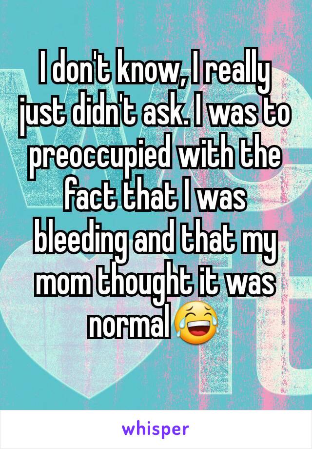 I don't know, I really just didn't ask. I was to preoccupied with the fact that I was bleeding and that my mom thought it was normal😂