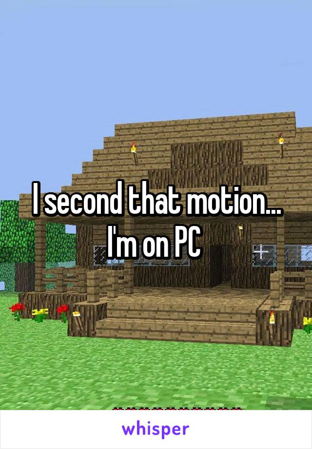 I second that motion... I'm on PC 