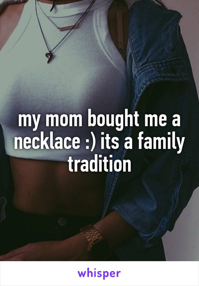 my mom bought me a necklace :) its a family tradition