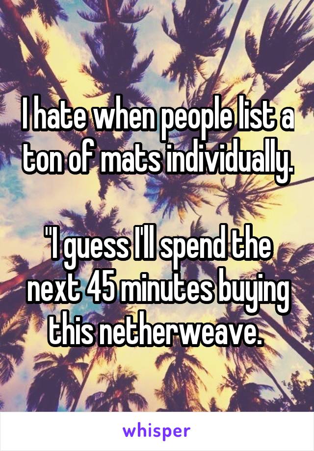 I hate when people list a ton of mats individually. 
"I guess I'll spend the next 45 minutes buying this netherweave. 
