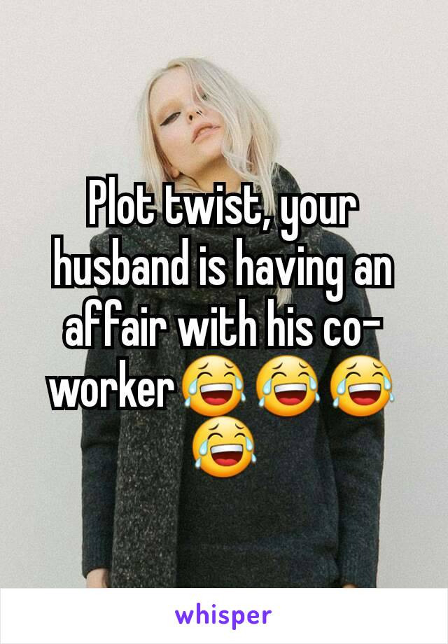 Plot twist, your husband is having an affair with his co-worker😂😂😂😂