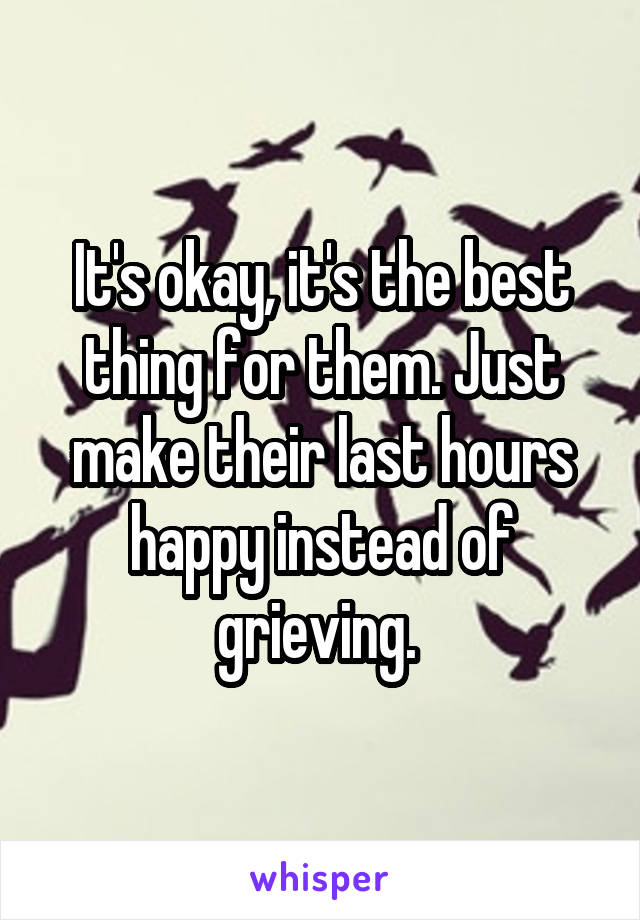 It's okay, it's the best thing for them. Just make their last hours happy instead of grieving. 