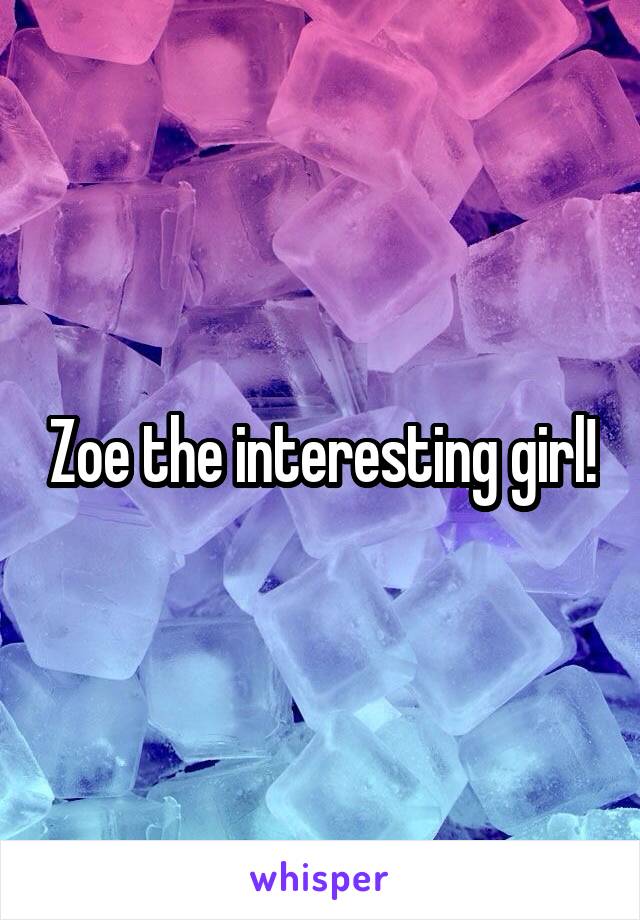 Zoe the interesting girl!