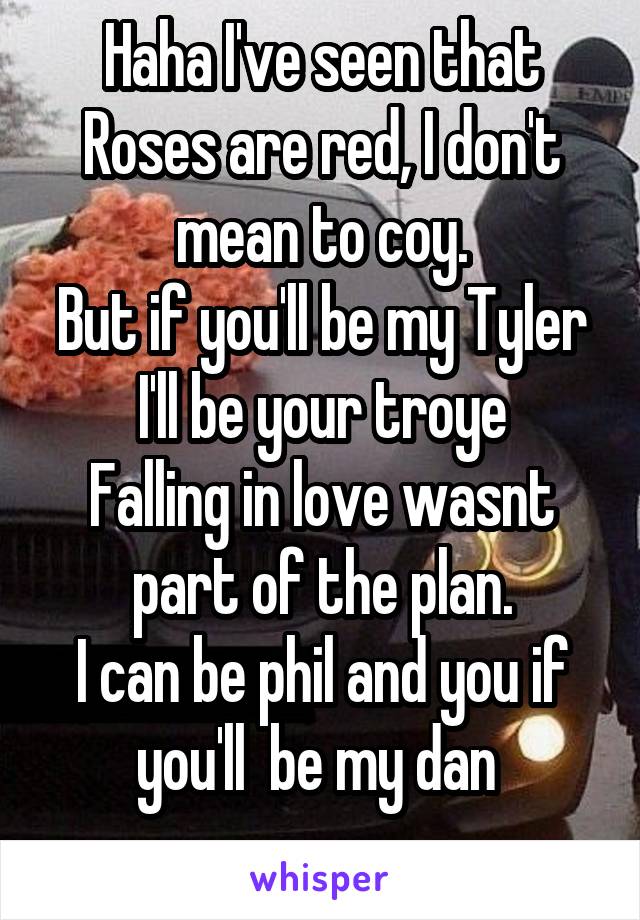 Haha I've seen that
Roses are red, I don't mean to coy.
But if you'll be my Tyler I'll be your troye
Falling in love wasnt part of the plan.
I can be phil and you if you'll  be my dan 
