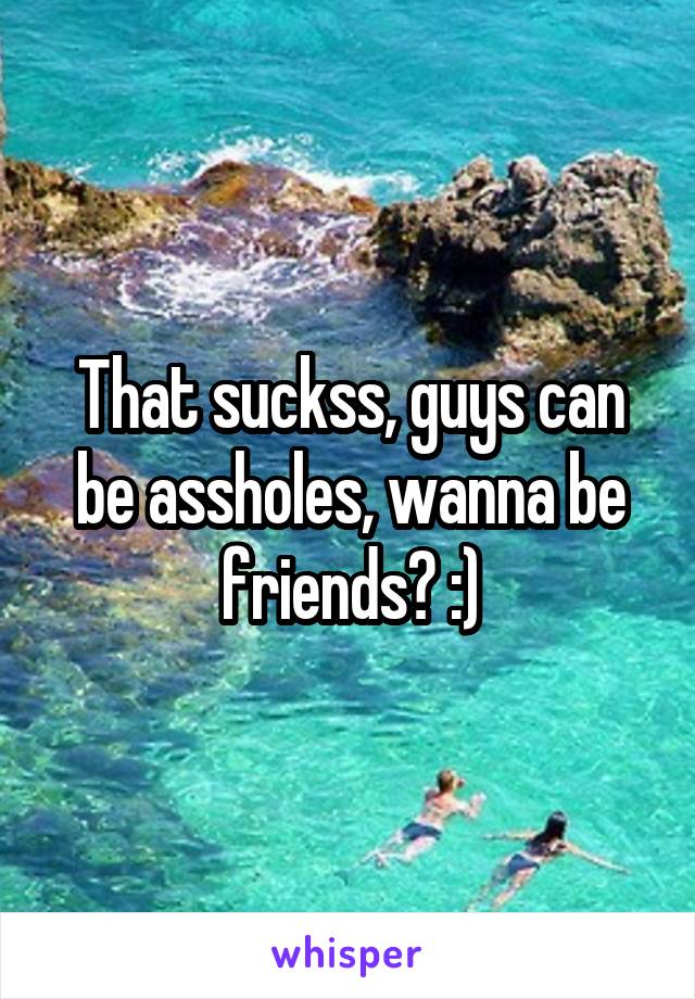 That suckss, guys can be assholes, wanna be friends? :)