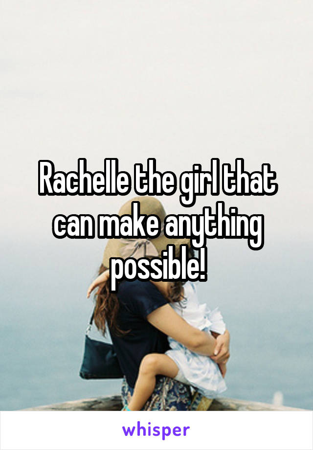 Rachelle the girl that can make anything possible!