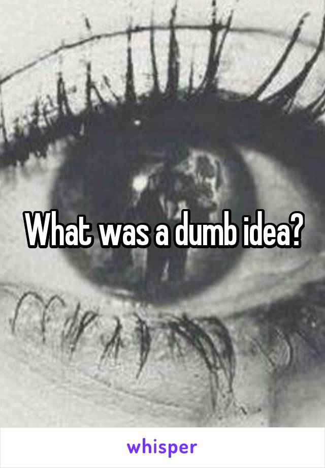 What was a dumb idea?