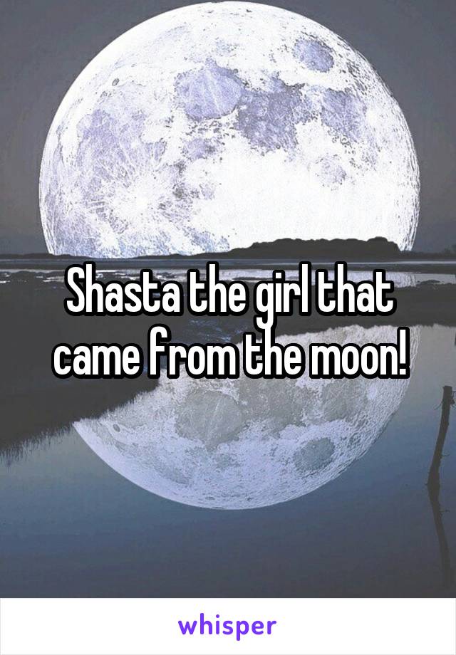 Shasta the girl that came from the moon!