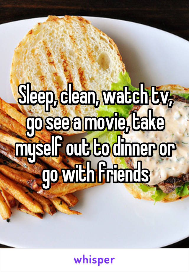 Sleep, clean, watch tv, go see a movie, take myself out to dinner or go with friends