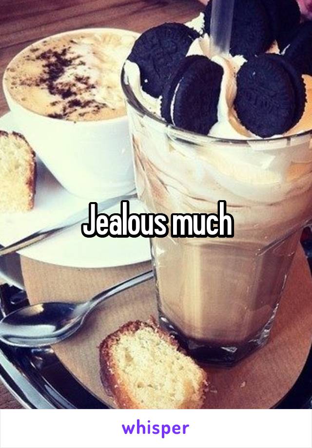 Jealous much